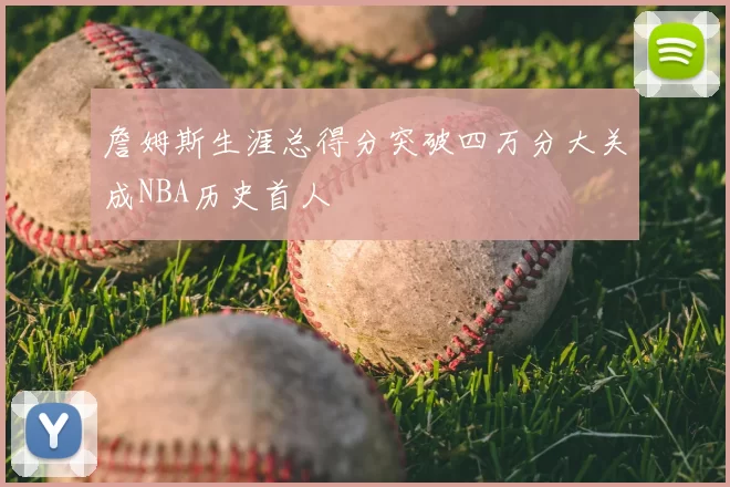 詹姆斯生涯总得分突破四万分大关成NBA历史首人