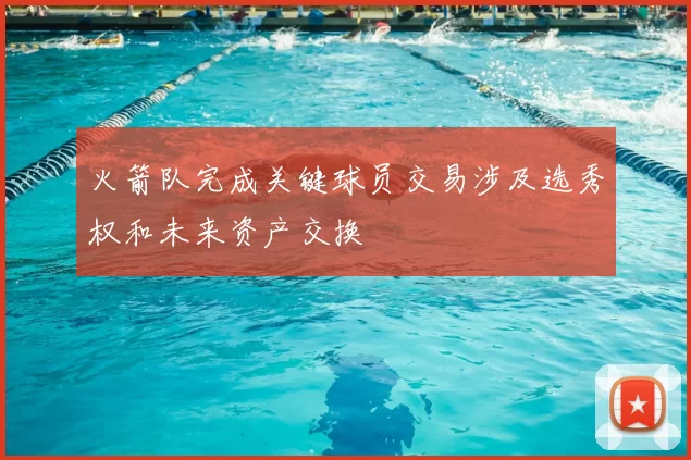 火箭队完成关键球员交易涉及选秀权和未来资产交换