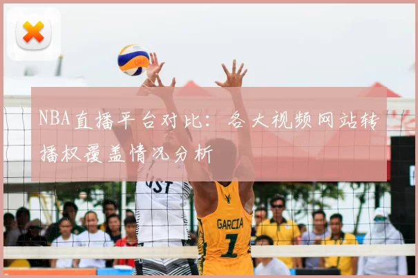 NBA直播平台对比:各大视频网站转播权覆盖情况分析