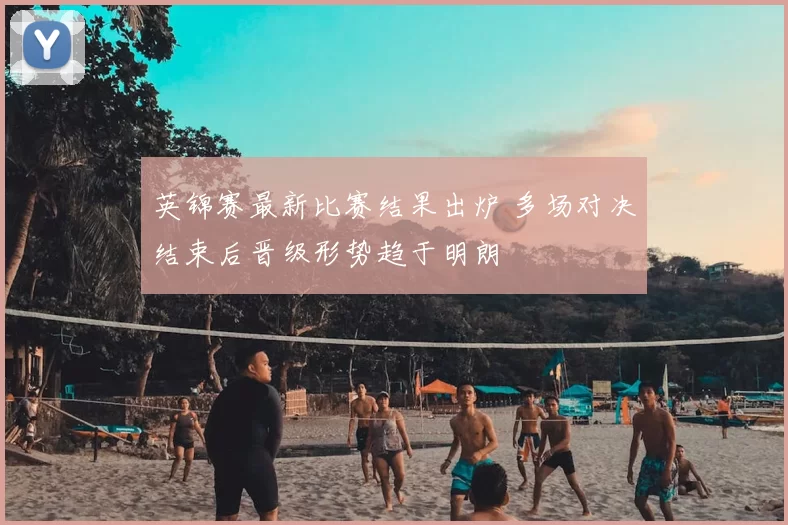 英锦赛最新比赛结果出炉 多场对决结束后晋级形势趋于明朗