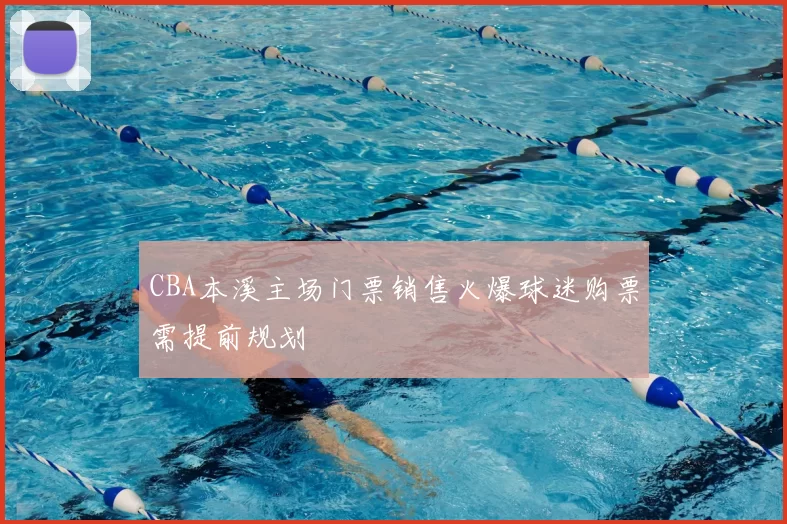CBA本溪主场门票销售火爆球迷购票需提前规划