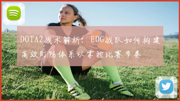 DOTA2战术解析:EDG战队如何构建高效盯防体系以掌控比赛节奏
