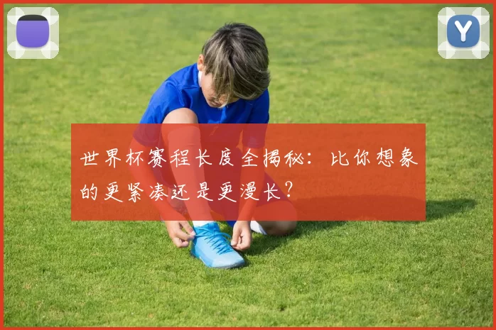世界杯赛程长度全揭秘：比你想象的更紧凑还是更漫长？