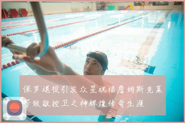 保罗退役引发众星祝福詹姆斯克莱等致敬控卫之神辉煌传奇生涯