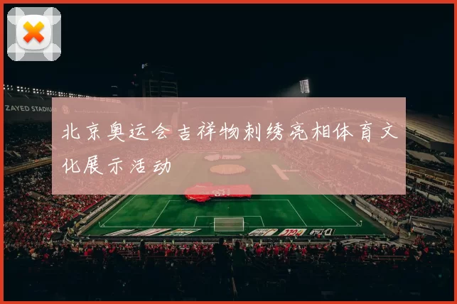 北京奥运会吉祥物刺绣亮相体育文化展示活动
