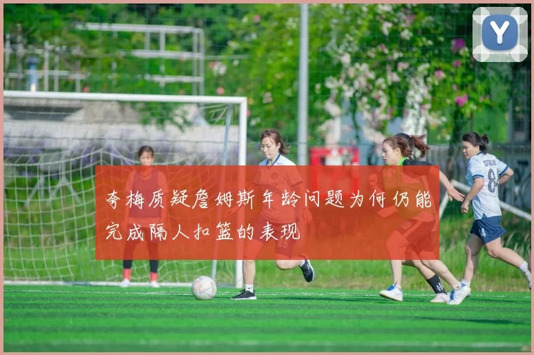 夸梅质疑詹姆斯年龄问题为何仍能完成隔人扣篮的表现