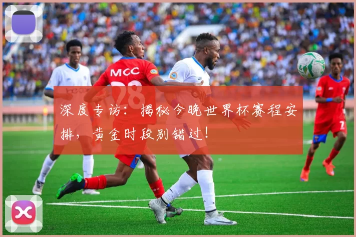 深度专访:揭秘今晚世界杯赛程安排,黄金时段别错过!