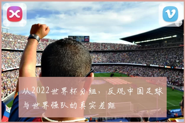 从2022世界杯分组,反观中国足球与世界强队的真实差距