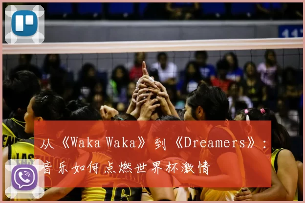 从《Waka Waka》到《Dreamers》:音乐如何点燃世界杯激情