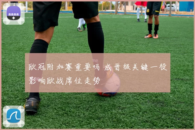 欧冠附加赛重要吗 成晋级关键一役影响欧战席位走势