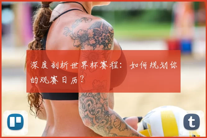 深度剖析世界杯赛程：如何规划你的观赛日历？