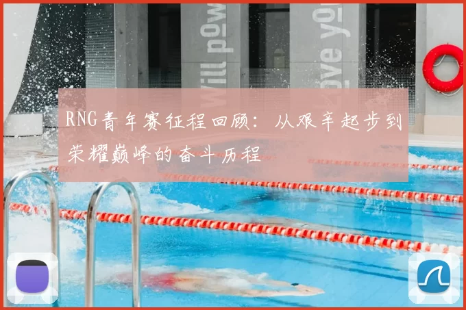 RNG青年赛征程回顾:从艰辛起步到荣耀巅峰的奋斗历程