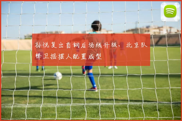 孙悦复出首钢后场线升级，北京队锋卫摇摆人配置成型