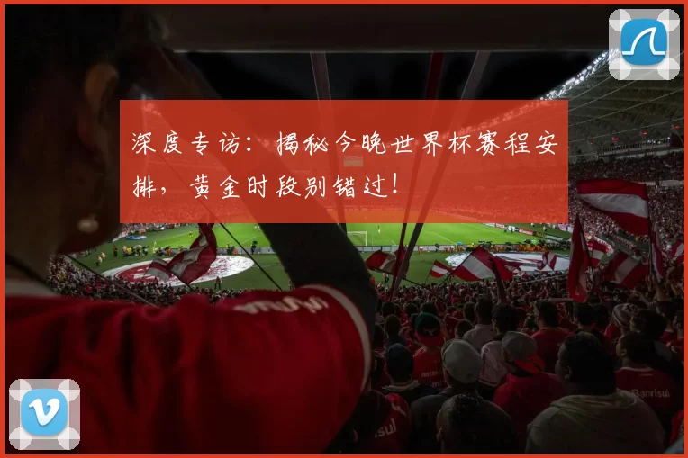 深度专访：揭秘今晚世界杯赛程安排，黄金时段别错过！