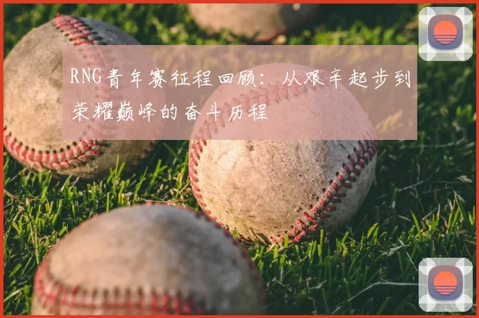 RNG青年赛征程回顾:从艰辛起步到荣耀巅峰的奋斗历程