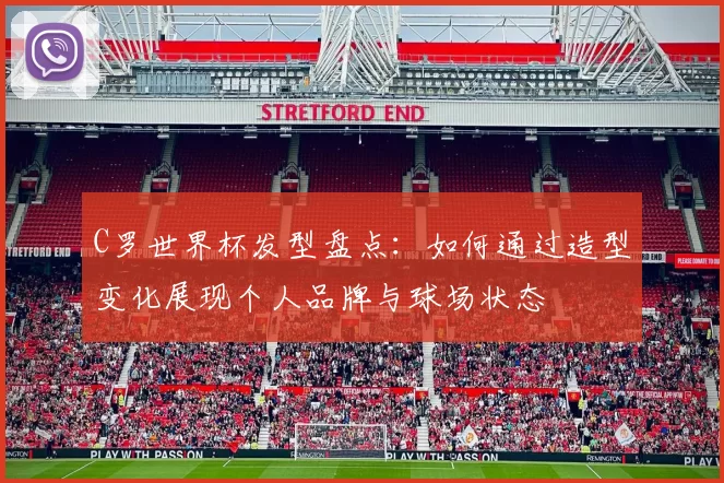 C罗世界杯发型盘点：如何通过造型变化展现个人品牌与球场状态