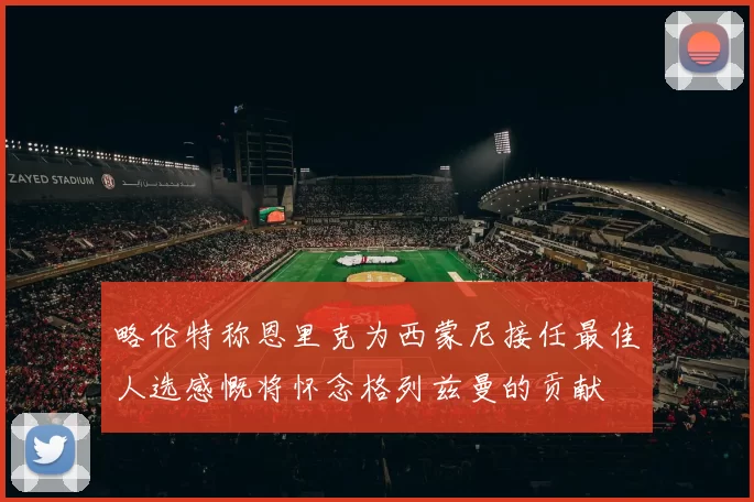 略伦特称恩里克为西蒙尼接任最佳人选感慨将怀念格列兹曼的贡献