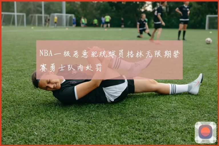 NBA一级恶意犯规球员格林无限期禁赛勇士队内处罚