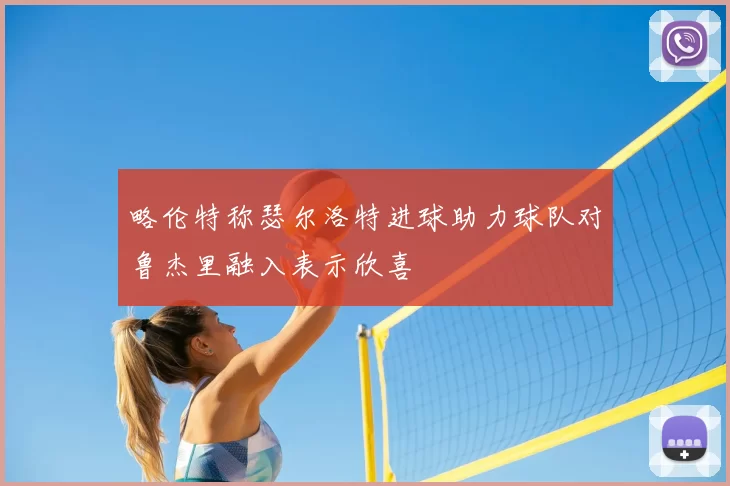 略伦特称瑟尔洛特进球助力球队对鲁杰里融入表示欣喜