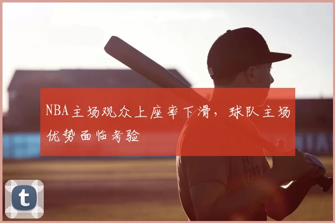 NBA主场观众上座率下滑，球队主场优势面临考验