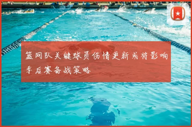 篮网队关键球员伤情更新或将影响季后赛备战策略