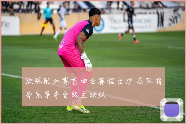 欧冠附加赛首回合赛程出炉 各队将率先争夺晋级主动权