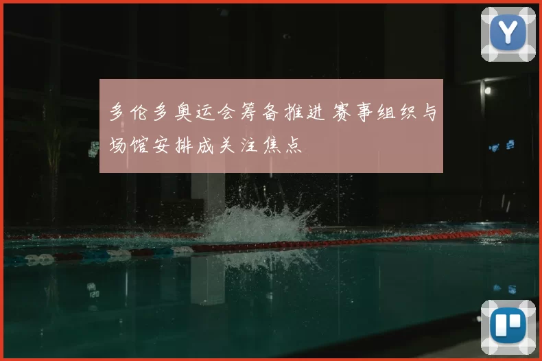 多伦多奥运会筹备推进 赛事组织与场馆安排成关注焦点