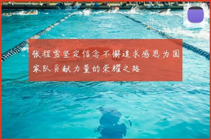 张程雪坚定信念不懈追求感恩为国家队贡献力量的荣耀之路