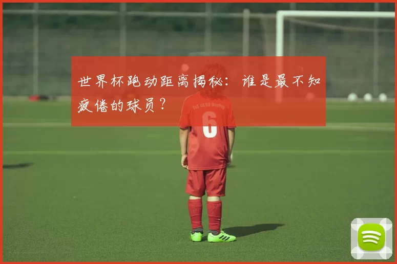 世界杯跑动距离揭秘:谁是最不知疲倦的球员?