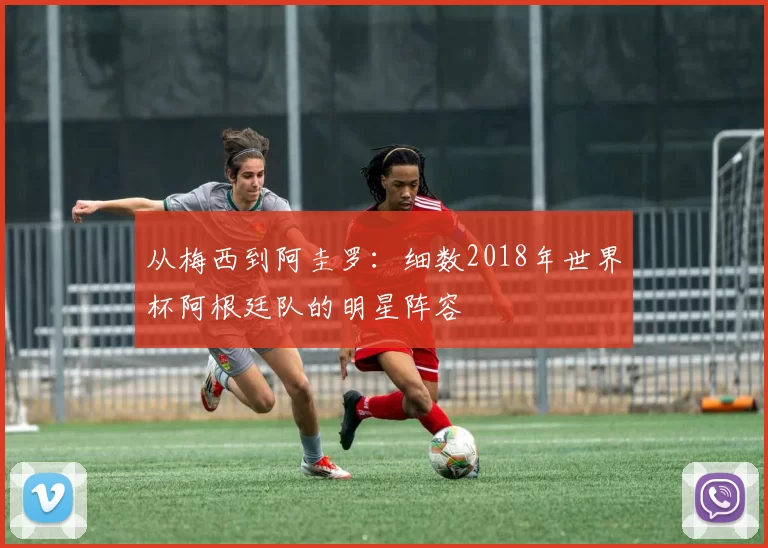 从梅西到阿圭罗：细数2018年世界杯阿根廷队的明星阵容