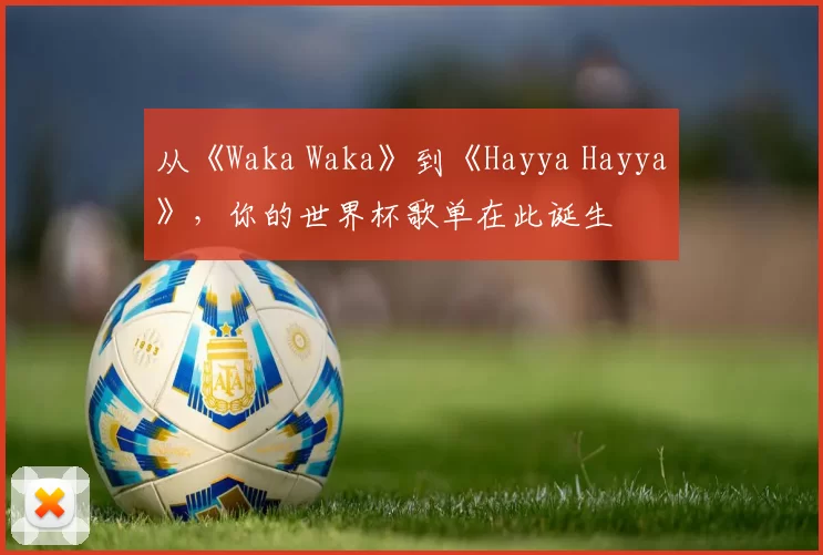 从《Waka Waka》到《Hayya Hayya》,你的世界杯歌单在此诞生
