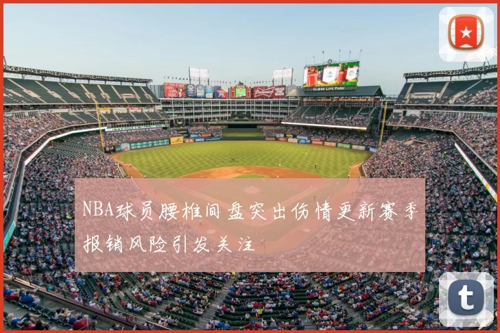 NBA球员腰椎间盘突出伤情更新赛季报销风险引发关注