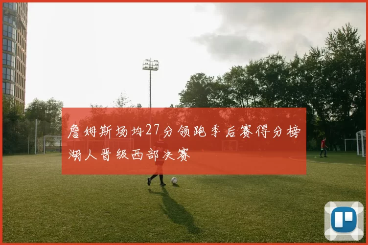 詹姆斯场均27分领跑季后赛得分榜湖人晋级西部决赛