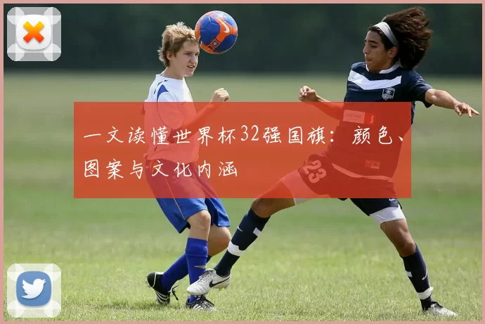 一文读懂世界杯32强国旗:颜色、图案与文化内涵