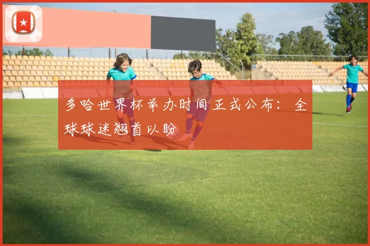 多哈世界杯举办时间正式公布:全球球迷翘首以盼